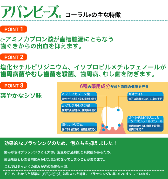 ●6種の薬用成分が歯と歯肉(歯ぐき)の健康を守ります。●ε-アミノカプロン酸が、歯槽膿漏にともなう歯ぐきからの出血を抑えます。●2種の殺菌剤が歯周病菌やむし歯菌を殺菌し、歯周炎(歯槽膿漏)、歯肉炎、むし歯を予防します。●ゼオライトが歯槽膿漏の原因となる歯石の沈着を防ぎ、口臭を防止します。●シソの香りで、口腔内を爽やかにします。